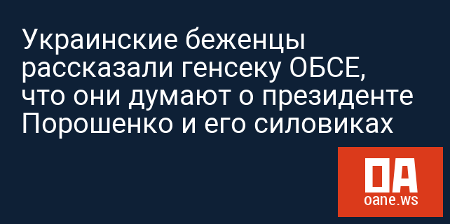 Украинские беженцы рассказали генсеку ОБСЕ, что они думают о президенте Порошенко и его силовиках