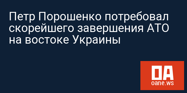 Петр Порошенко потребовал скорейшего завершения АТО на востоке Украины