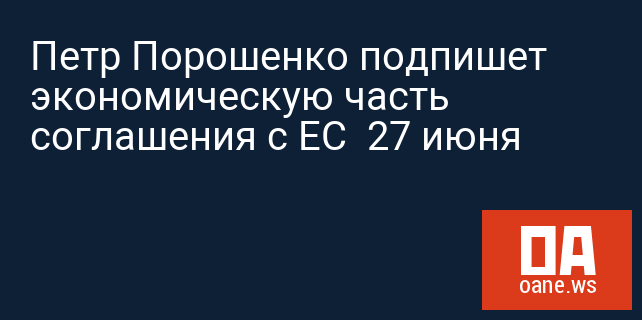 Петр Порошенко подпишет экономическую часть соглашения с ЕС  27 июня