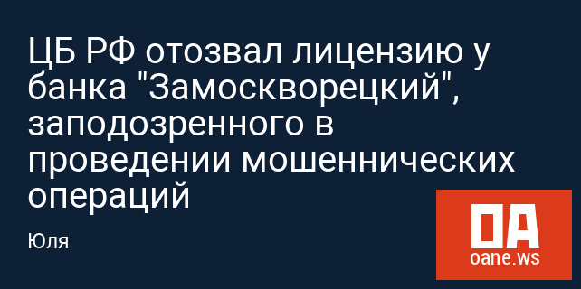 ЦБ РФ отозвал лицензию у банка "Замоскворецкий", заподозренного в проведении мошеннических операций