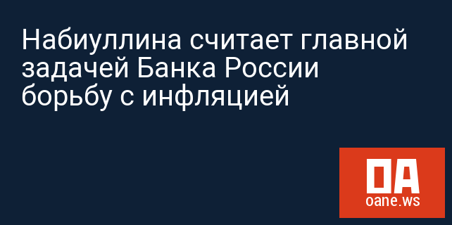 Набиуллина считает главной задачей Банка России борьбу с инфляцией