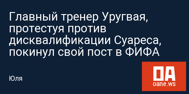 Главный тренер Уругвая, протестуя против дисквалификации Суареса, покинул свой пост в ФИФА Главный тренер Уругвая, протестуя против дисквалификации Суареса, покинул свой пост в ФИФА