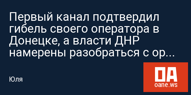 Первый канал подтвердил гибель своего оператора в Донецке, а власти ДНР намерены разобраться с организаторами поездки