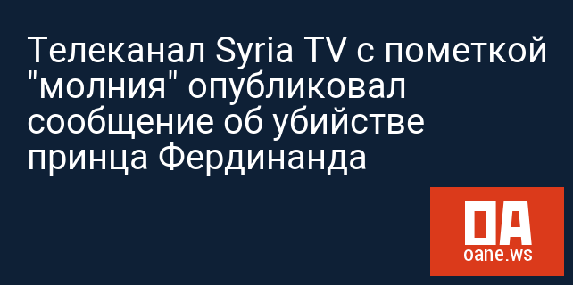 Телеканал Syria TV с пометкой "молния" опубликовал сообщение об убийстве принца Фердинанда