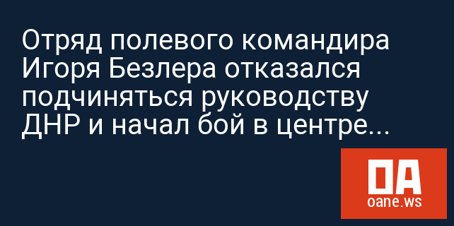 Отряд полевого командира Игоря Безлера отказался подчиняться руководству ДНР и начал бой в центре Донецка