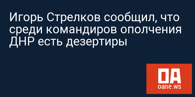 Игорь Стрелков сообщил, что среди командиров ополчения ДНР есть дезертиры