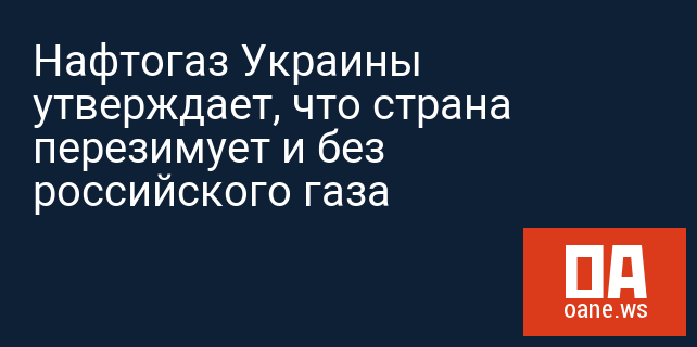 Нафтогаз Украины утверждает, что страна перезимует и без российского газа