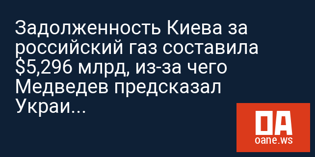 Задолженность Киева за российский газ составила $5,296 млрд, из-за чего Медведев предсказал Украине к осени «полноценный кризис»