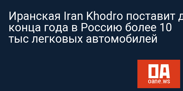 Иранская Iran Khodro поставит до конца года в Россию более 10 тыс легковых автомобилей