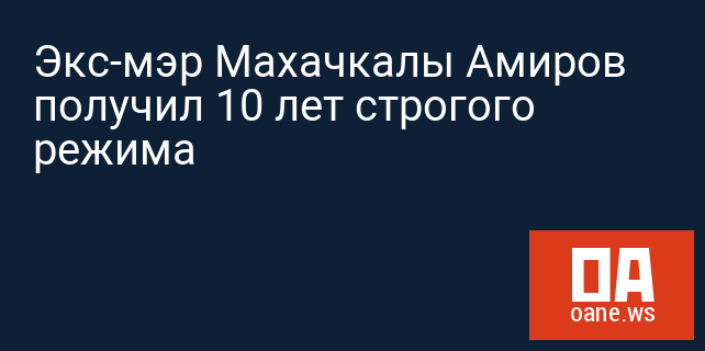 Экс-мэр Махачкалы Амиров получил 10 лет строгого режима