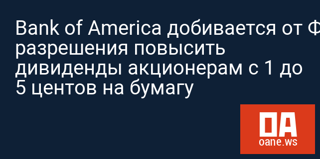 Bank of America добивается от ФРС разрешения повысить дивиденды акционерам с 1 до 5 центов на бумагу Bank of America добивается от ФРС разрешения повысить дивиденды акционерам с 1 до 5 центов на бумагу