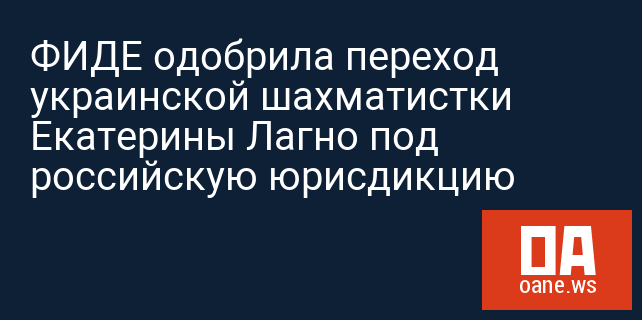 ФИДЕ одобрила переход украинской шахматистки Екатерины Лагно под российскую юрисдикцию