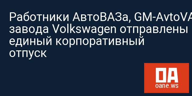 Работники АвтоВАЗа, GM-AvtoVAZ и завода Volkswagen отправлены в единый корпоративный отпуск