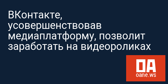 ВКонтакте, усовершенствовав медиаплатформу, позволит заработать на видеороликах