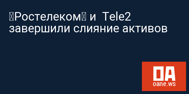 «Ростелеком» и  Tele2 завершили слияние активов