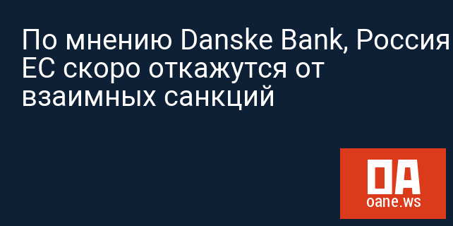 По мнению Danske Bank, Россия и ЕС скоро откажутся от взаимных санкций 