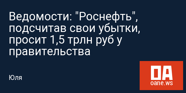 Ведомости: "Роснефть", подсчитав свои убытки, просит 1,5 трлн руб у правительства