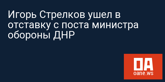 Игорь Стрелков ушел в отставку с поста министра обороны ДНР