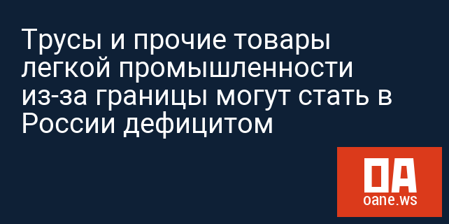 Трусы и прочие товары легкой промышленности из-за границы могут стать в России дефицитом