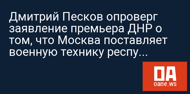 Дмитрий Песков опроверг заявление премьера ДНР о том, что Москва поставляет военную технику республике