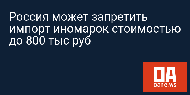 Россия может запретить импорт иномарок стоимостью до 800 тыс руб