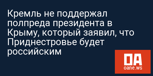 Кремль не поддержал полпреда президента в Крыму, который заявил, что Приднестровье будет российским