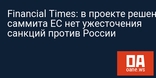 Financial Times: в проекте решения саммита ЕС нет ужесточения санкций против России