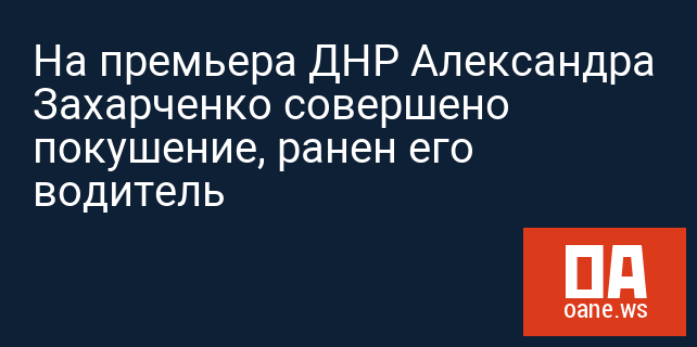 На премьера ДНР Александра Захарченко совершено покушение, ранен его водитель