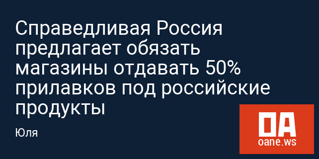 Справедливая Россия предлагает обязать магазины отдавать 50% прилавков под российские продукты