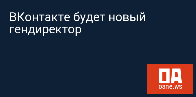 ВКонтакте будет новый гендиректор