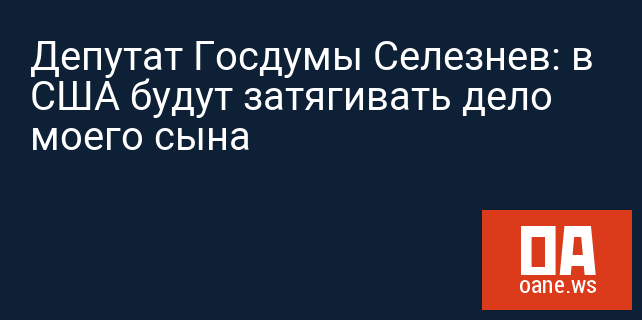 Депутат Госдумы Селезнев: в США будут затягивать дело моего сына