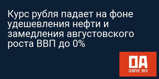 Курс рубля падает на фоне удешевления нефти и замедления августовского роста ВВП до 0%