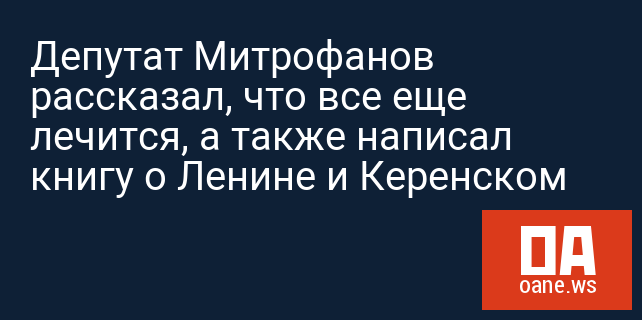 Депутат Митрофанов рассказал, что все еще лечится, а также написал книгу о Ленине и Керенском 