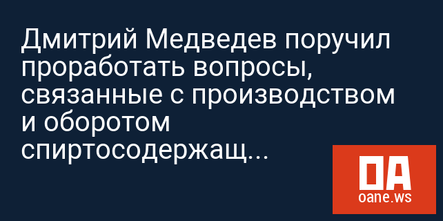 Дмитрий Медведев поручил проработать вопросы, связанные с производством и оборотом спиртосодержащей продукции