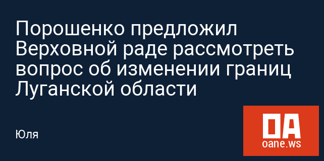 Порошенко предложил Верховной раде рассмотреть вопрос об изменении границ Луганской области