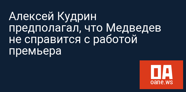 Алексей Кудрин предполагал, что Медведев не справится с работой премьера