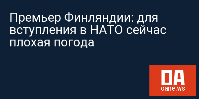 Премьер Финляндии: для вступления в НАТО сейчас плохая погода