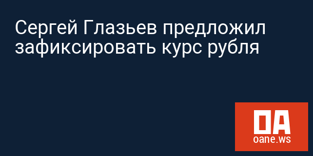Сергей Глазьев предложил зафиксировать курс рубля