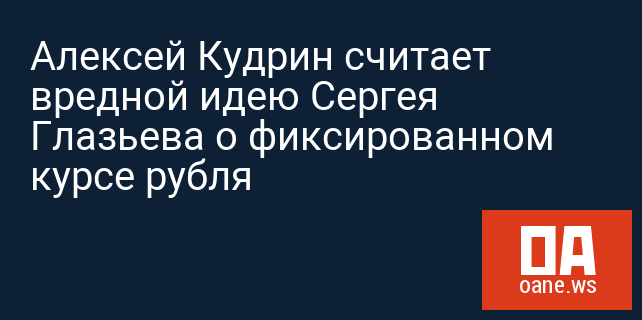 Алексей Кудрин считает вредной идею Сергея Глазьева о фиксированном курсе рубля