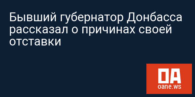 Бывший губернатор Донбасса рассказал о причинах своей отставки