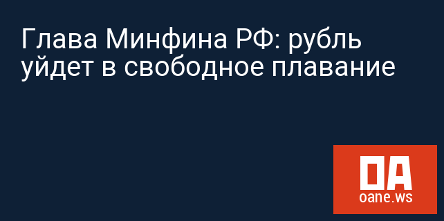 Глава Минфина РФ: рубль уйдет в свободное плавание 
