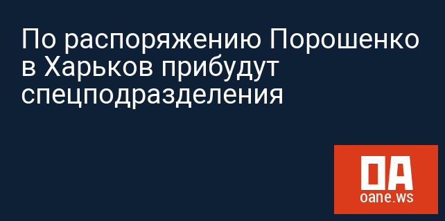 По распоряжению Порошенко в Харьков прибудут спецподразделения