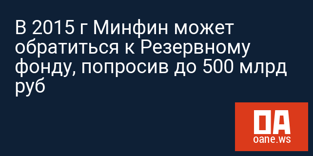 В 2015 г Минфин может обратиться к Резервному фонду, попросив до 500 млрд руб