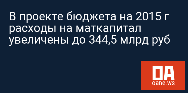 В проекте бюджета на 2015 г расходы на маткапитал увеличены до 344,5 млрд руб