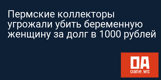 Пермские коллекторы угрожали убить беременную женщину за долг в 1000 рублей