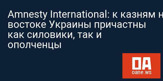 Amnesty International: к казням на востоке Украины причастны как силовики, так и ополченцы