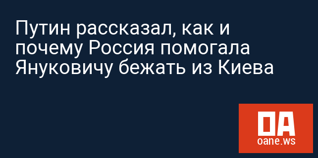 Путин рассказал, как и почему Россия помогала Януковичу бежать из Киева