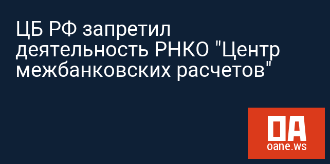 ЦБ РФ запретил деятельность РНКО "Центр межбанковских расчетов"