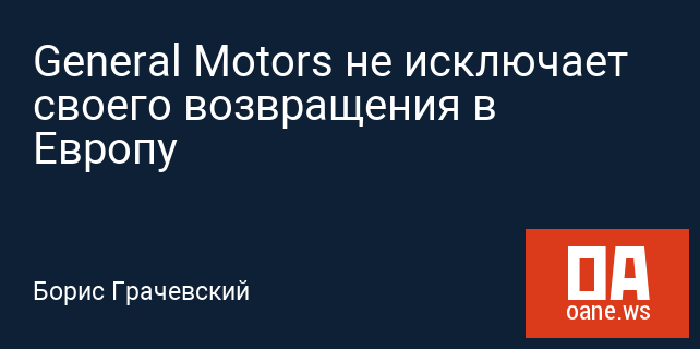 General Motors не исключает своего возвращения в Европу