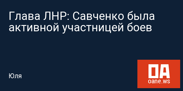 Глава ЛНР: Савченко была активной участницей боев